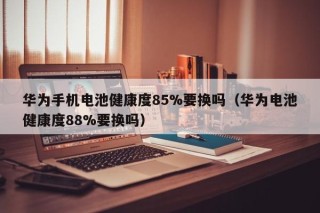 華為手機電池健康度85%要換嗎（華為電池健康度88%要換嗎）