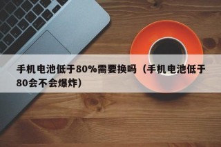 手機電池低于80%需要換嗎（手機電池低于80會不會爆炸）