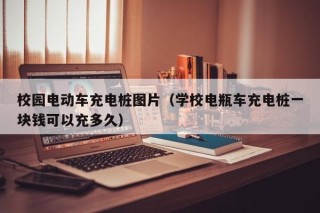 校園電動車充電樁圖片（學校電瓶車充電樁一塊錢可以充多久）