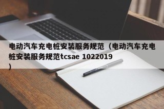 電動(dòng)汽車(chē)充電樁安裝服務(wù)規(guī)范（電動(dòng)汽車(chē)充電樁安裝服務(wù)規(guī)范tcsae 1022019）