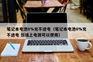 筆記本電池0%充不進電（筆記本電池0%充不進電 但插上電源可以使用）