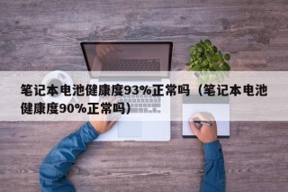筆記本電池健康度93%正常嗎（筆記本電池健康度90%正常嗎）