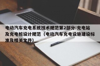 電動(dòng)汽車充電系統(tǒng)技術(shù)規(guī)范第2部分:充電站及充電樁設(shè)計(jì)規(guī)范（電動(dòng)汽車充電設(shè)施建設(shè)標(biāo)準(zhǔn)及相關(guān)文件）