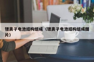 鋰離子電池結(jié)構(gòu)組成（鋰離子電池結(jié)構(gòu)組成圖片）