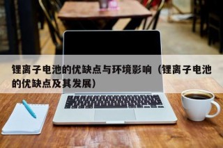 鋰離子電池的優(yōu)缺點(diǎn)與環(huán)境影響（鋰離子電池的優(yōu)缺點(diǎn)及其發(fā)展）