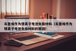 石墨烯作為鋰離子電池負極材料（石墨烯作為鋰離子電池負極材料的原因）