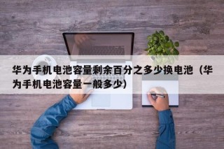 華為手機電池容量剩余百分之多少換電池（華為手機電池容量一般多少）