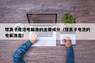 鋰離子電池電解液的主要成分（鋰離子電池的電解液是）