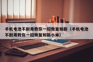 手機(jī)電池不耐用教你一招恢復(fù)如新（手機(jī)電池不耐用教你一招恢復(fù)如新小米）