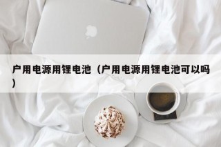 戶用電源用鋰電池（戶用電源用鋰電池可以嗎）