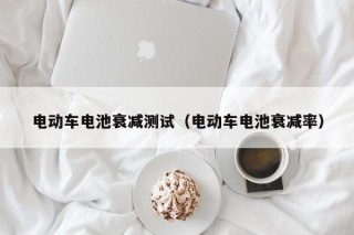 電動(dòng)車(chē)電池衰減測(cè)試（電動(dòng)車(chē)電池衰減率）