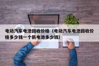 電動汽車電池回收價格（電動汽車電池回收價格多少錢一個新電池多少錢）