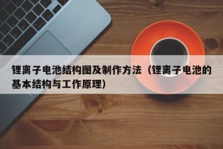 鋰離子電池結(jié)構(gòu)圖及制作方法（鋰離子電池的基本結(jié)構(gòu)與工作原理）