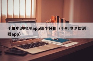 手機(jī)電池檢測app哪個(gè)好用（手機(jī)電池檢測器app）