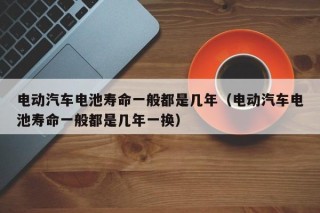 電動(dòng)汽車電池壽命一般都是幾年（電動(dòng)汽車電池壽命一般都是幾年一換）