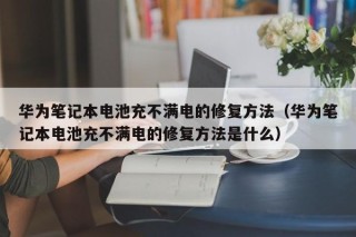 華為筆記本電池充不滿電的修復(fù)方法（華為筆記本電池充不滿電的修復(fù)方法是什么）