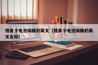 鋰離子電池隔膜的英文（鋰離子電池隔膜的英文名稱）