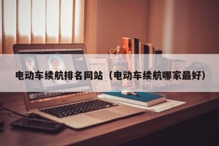 電動車續(xù)航排名網(wǎng)站（電動車續(xù)航哪家最好）