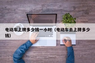 電動車上牌多少錢一小時（電動車去上牌多少錢）