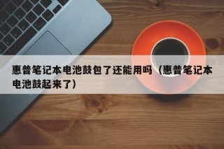 惠普筆記本電池鼓包了還能用嗎（惠普筆記本電池鼓起來了）