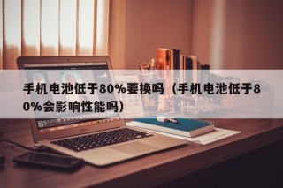 手機(jī)電池低于80%要換嗎（手機(jī)電池低于80%會影響性能嗎）