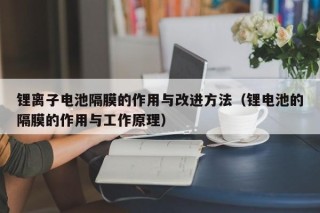 鋰離子電池隔膜的作用與改進(jìn)方法（鋰電池的隔膜的作用與工作原理）