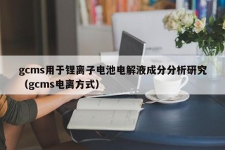 gcms用于鋰離子電池電解液成分分析研究（gcms電離方式）