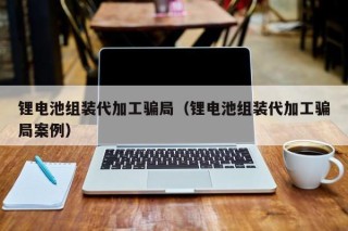 鋰電池組裝代加工騙局（鋰電池組裝代加工騙局案例）