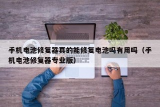 手機(jī)電池修復(fù)器真的能修復(fù)電池嗎有用嗎（手機(jī)電池修復(fù)器專業(yè)版）