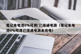 筆記本電池0%可用(已接通電源（筆記本電池0%可用已接通電源未充電）
