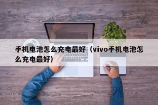 手機(jī)電池怎么充電最好（vivo手機(jī)電池怎么充電最好）