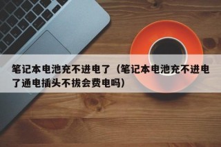 筆記本電池充不進(jìn)電了（筆記本電池充不進(jìn)電了通電插頭不拔會(huì)費(fèi)電嗎）