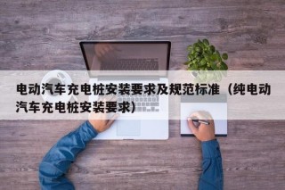 電動(dòng)汽車充電樁安裝要求及規(guī)范標(biāo)準(zhǔn)（純電動(dòng)汽車充電樁安裝要求）