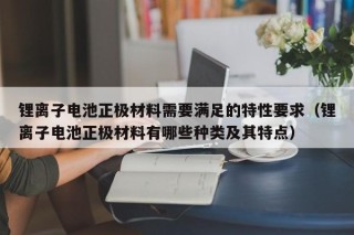 鋰離子電池正極材料需要滿足的特性要求（鋰離子電池正極材料有哪些種類及其特點）