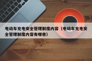 電動車充電安全管理制度內(nèi)容（電動車充電安全管理制度內(nèi)容有哪些）