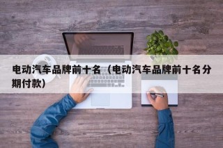 電動(dòng)汽車品牌前十名（電動(dòng)汽車品牌前十名分期付款）