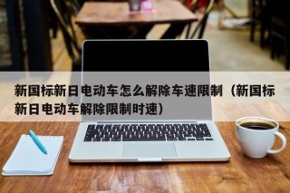 新國(guó)標(biāo)新日電動(dòng)車(chē)怎么解除車(chē)速限制（新國(guó)標(biāo)新日電動(dòng)車(chē)解除限制時(shí)速）