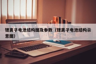 鋰離子電池結(jié)構(gòu)圖及參數(shù)（鋰離子電池結(jié)構(gòu)示意圖）