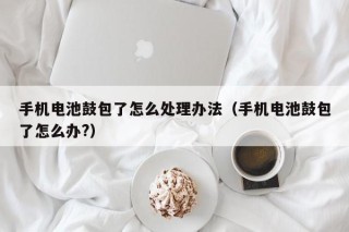 手機(jī)電池鼓包了怎么處理辦法（手機(jī)電池鼓包了怎么辦?）