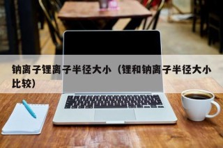 鈉離子鋰離子半徑大?。ㄤ嚭外c離子半徑大小比較）