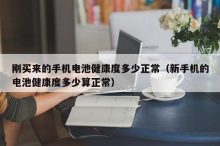 剛買來的手機(jī)電池健康度多少正常（新手機(jī)的電池健康度多少算正常）