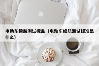 電動車?yán)m(xù)航測試標(biāo)準(zhǔn)（電動車?yán)m(xù)航測試標(biāo)準(zhǔn)是什么）