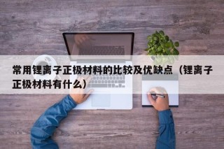 常用鋰離子正極材料的比較及優(yōu)缺點（鋰離子正極材料有什么）