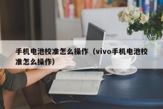 手機(jī)電池校準(zhǔn)怎么操作（vivo手機(jī)電池校準(zhǔn)怎么操作）