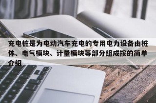 充電樁是為電動(dòng)汽車充電的專用電力設(shè)備由樁體、電氣模塊、計(jì)量模塊等部分組成按的簡單介紹