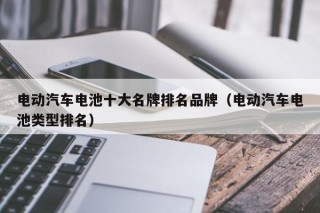 電動汽車電池十大名牌排名品牌（電動汽車電池類型排名）