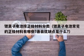 鋰離子電池按正極材料分類（鋰離子電池常見的正極材料有哪些?各自優(yōu)缺點(diǎn)是什么?）