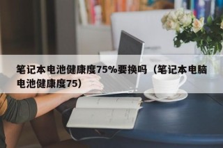 筆記本電池健康度75%要換嗎（筆記本電腦電池健康度75）