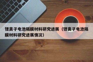 鋰離子電池隔膜材料研究進(jìn)展（鋰離子電池隔膜材料研究進(jìn)展情況）