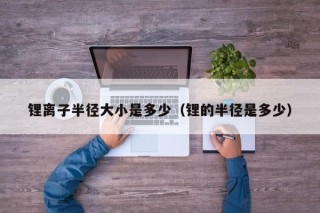 鋰離子半徑大小是多少（鋰的半徑是多少）
